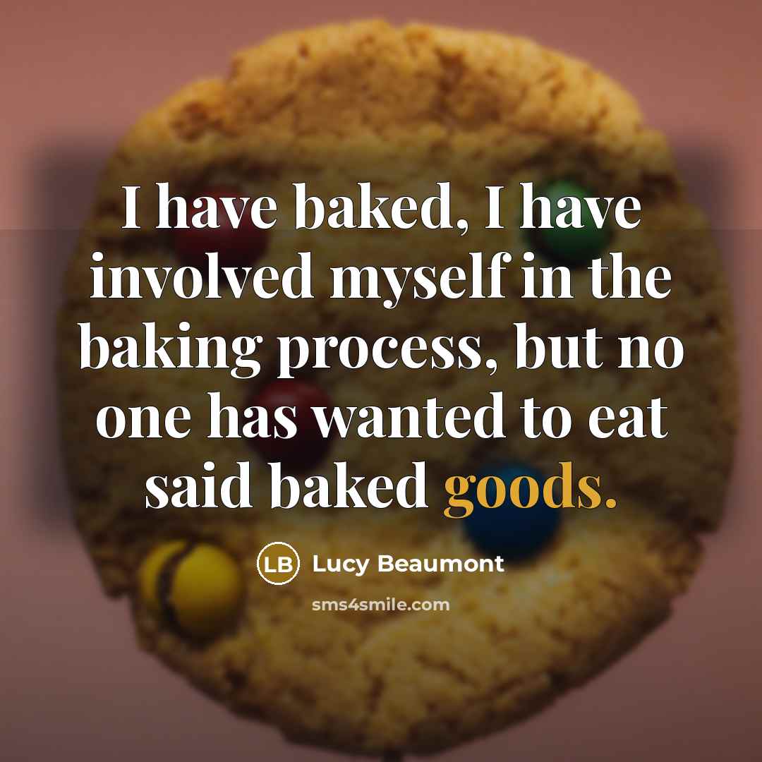 “I have baked, I have involved myself in the baking process, but no one has wanted to eat said baked goods.” quote by Lucy Beaumont