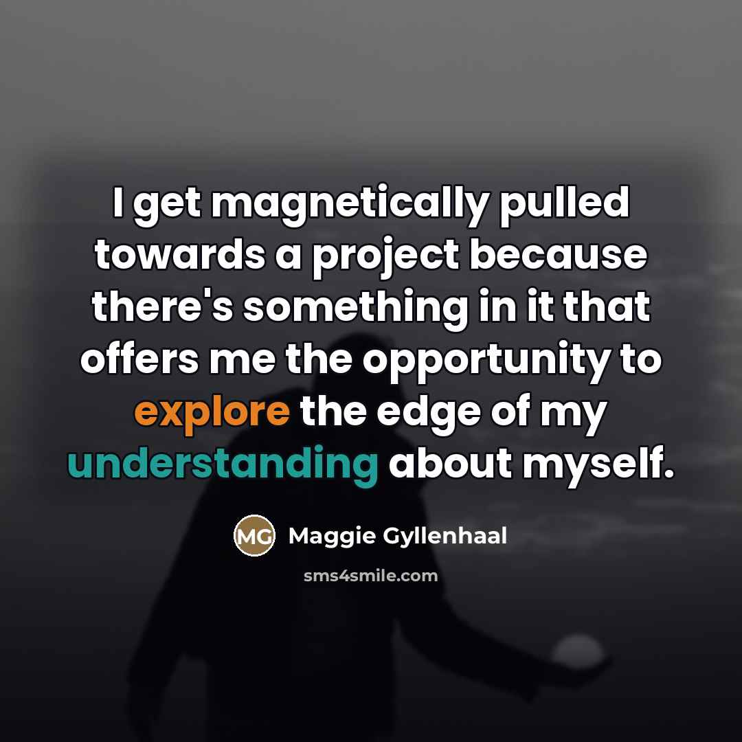 “I get magnetically pulled towards a project because there's something…” quote by Maggie Gyllenhaal