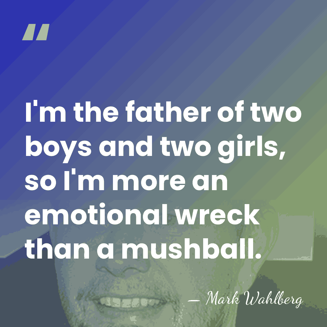 I'm the father of two boys and two girls, so I'm more&hellip; - Mark Wahlberg