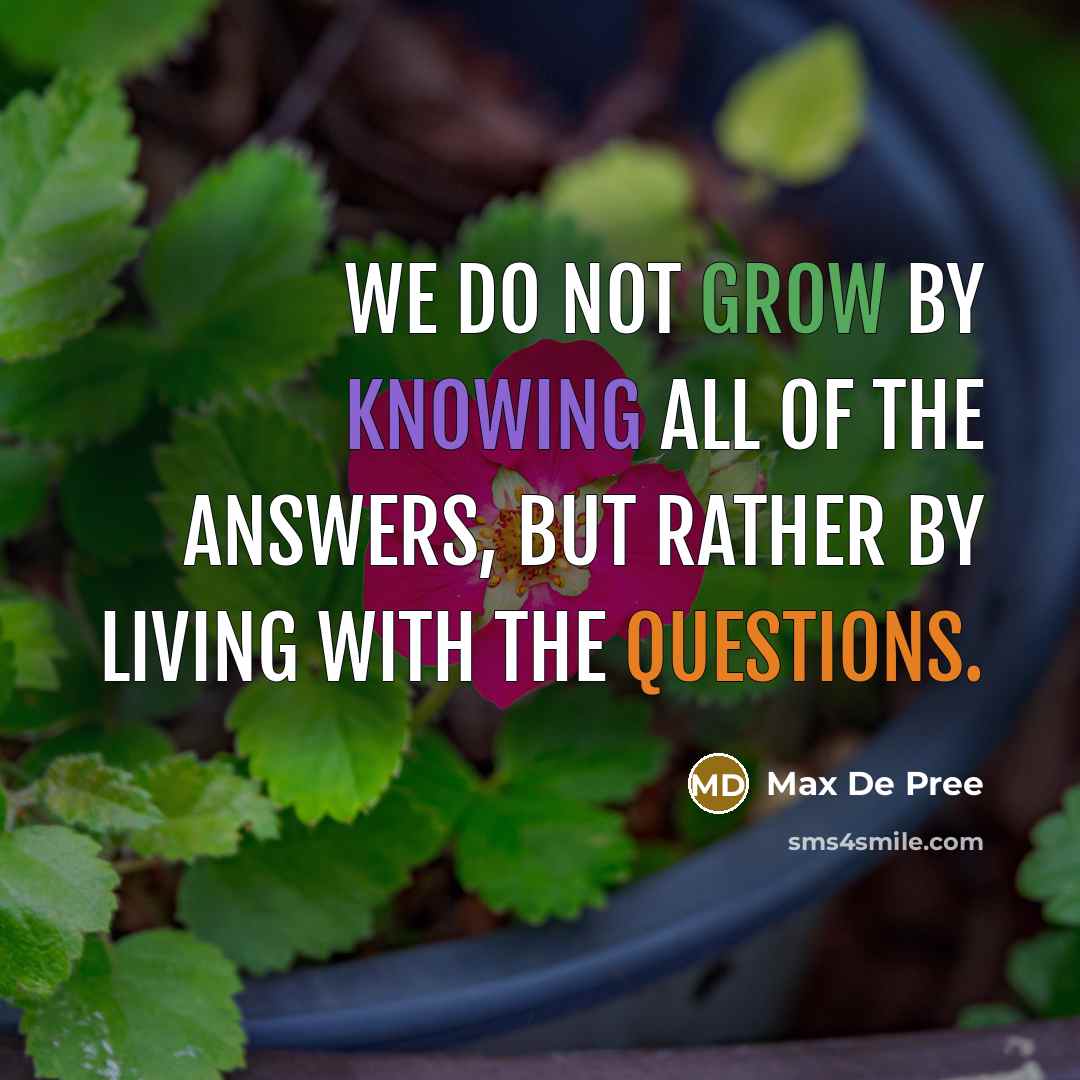 “We do not grow by knowing all of the answers, but rather by living with the questions.” quote by Max De Pree