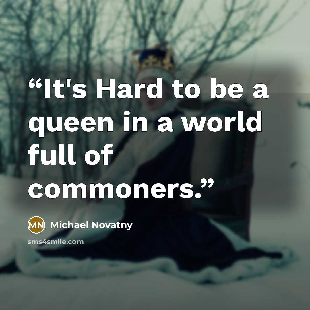 “It's Hard to be a queen in a world full of commoners.” quote by Michael Novatny