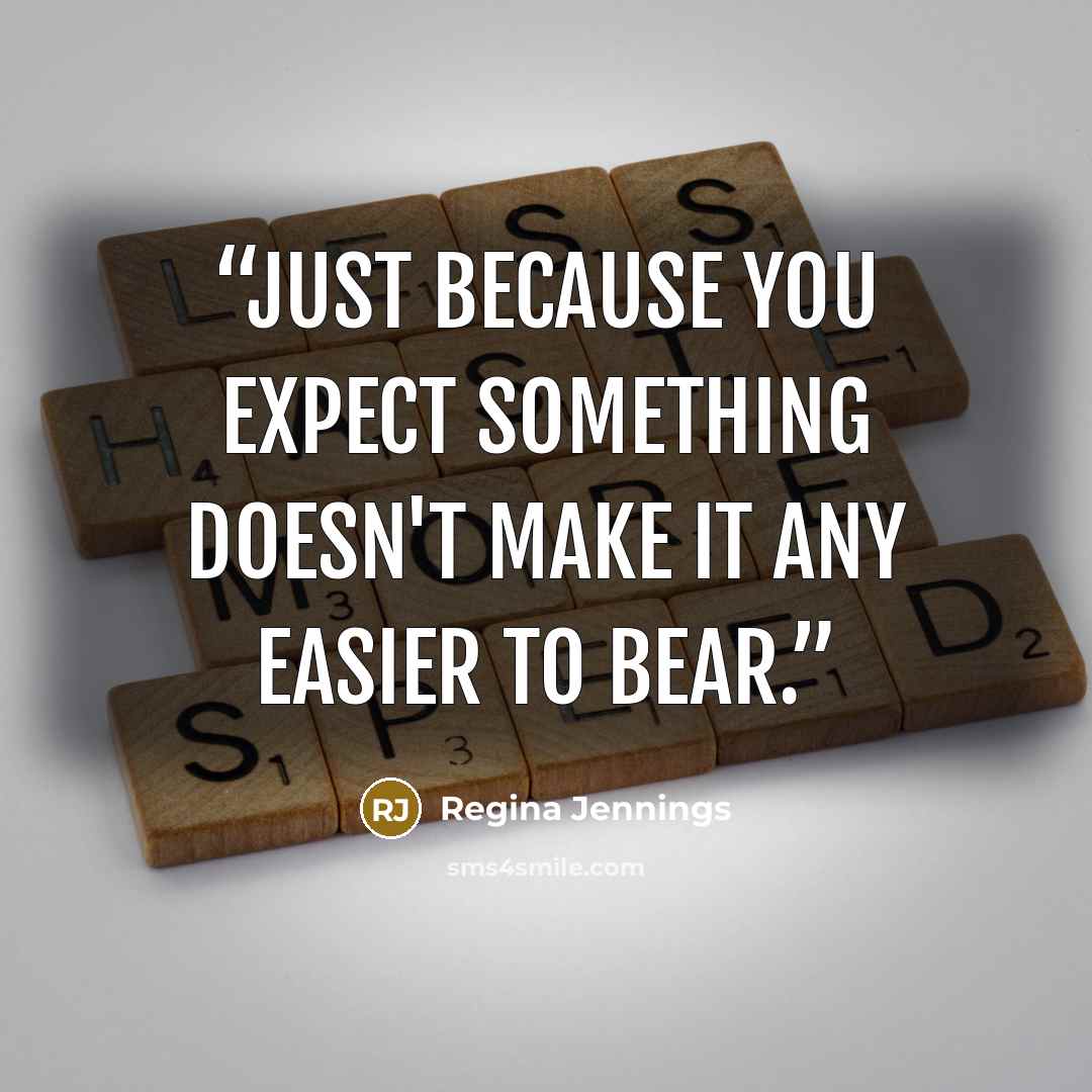 “Just because you expect something doesn't make it any easier to bear.” quote by Regina Jennings