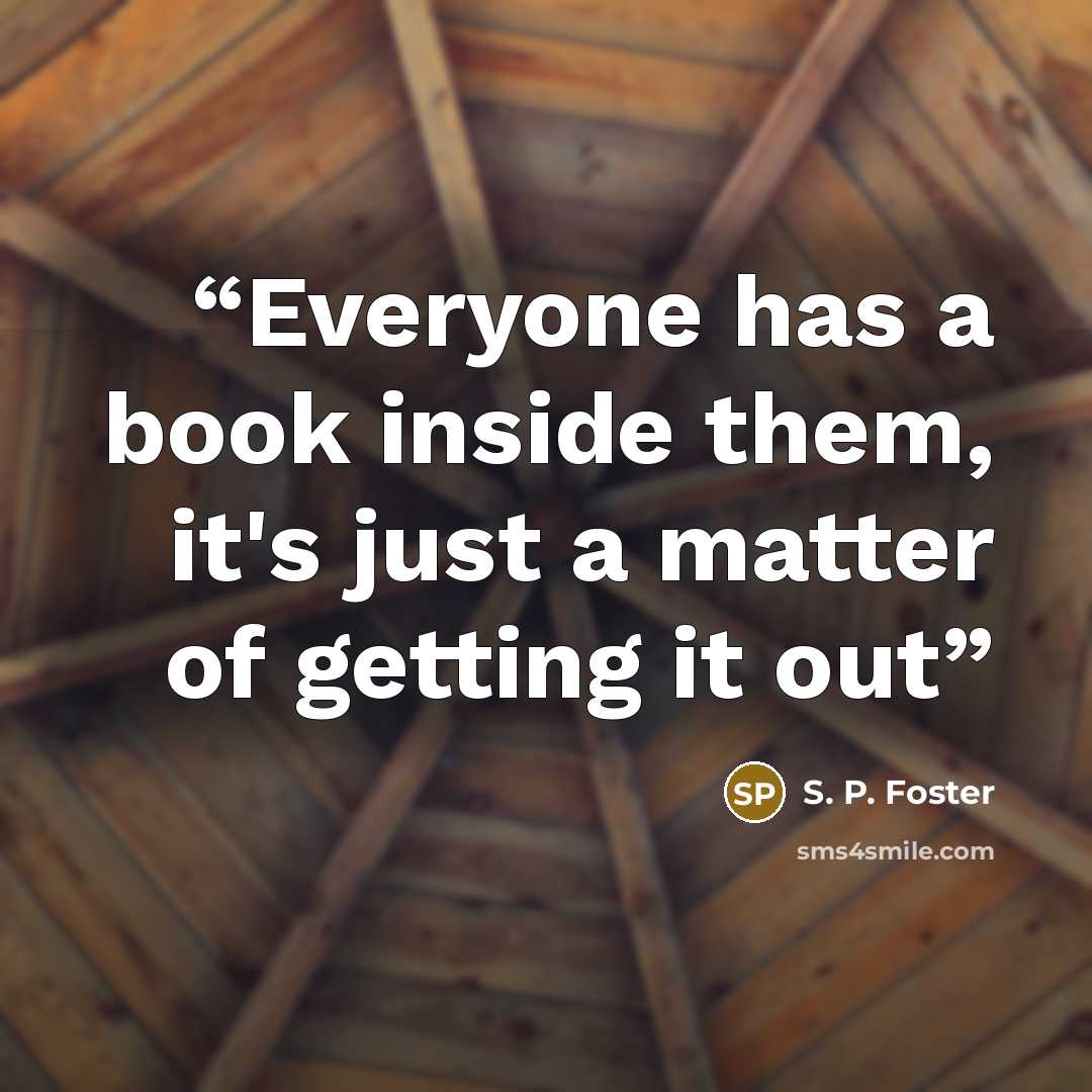 “Everyone has a book inside them, it's just a matter of getting it out” quote by S. P. Foster