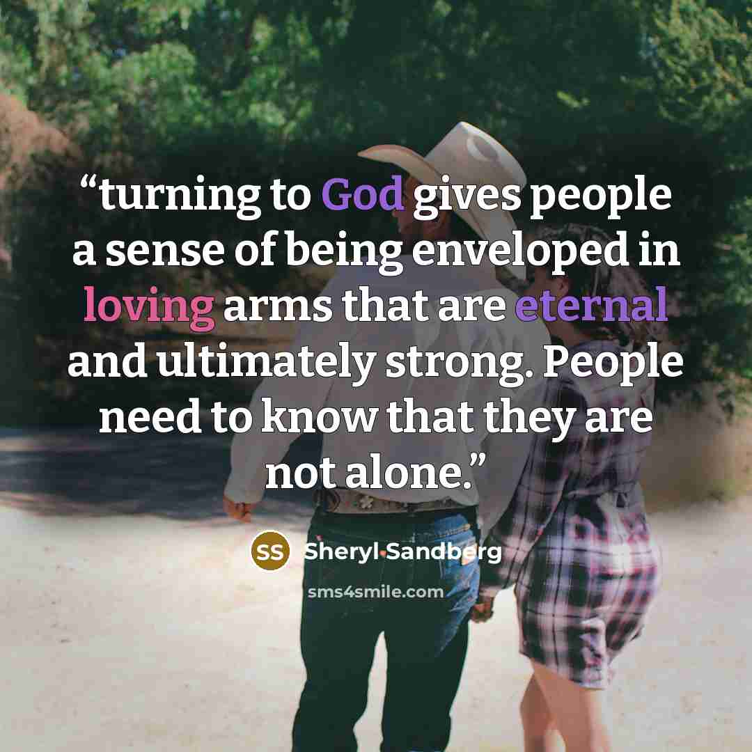 “turning to God gives people a sense of being enveloped in loving arms that are eternal and ultimately strong. People need to know that they are not alone.” quote by Sheryl Sandberg