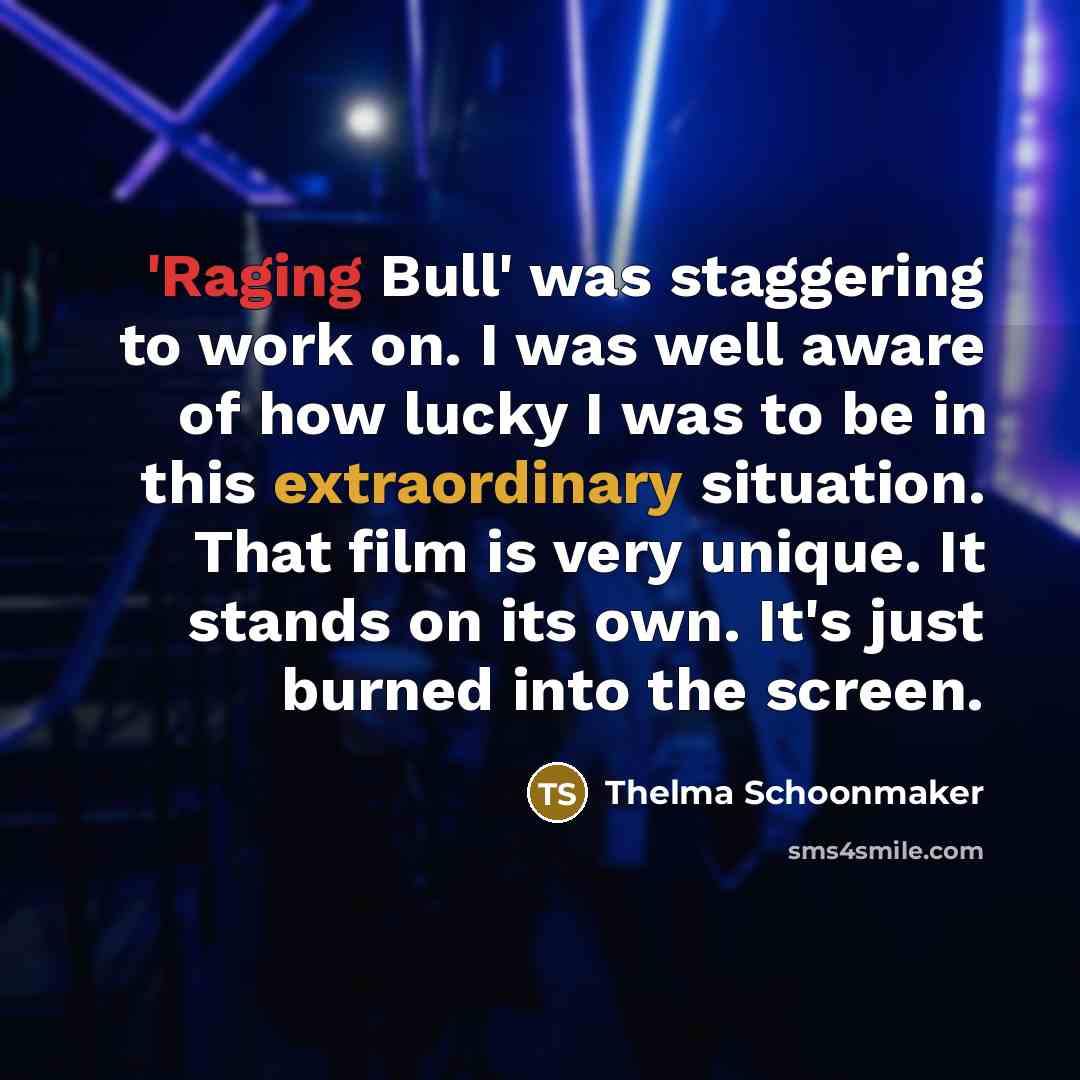 “'Raging Bull' was staggering to work on. I was well aware of how lucky I was to be in this extraordinary situation. That film is very unique. It stands on its own. It's just burned into the screen.” quote by Thelma Schoonmaker