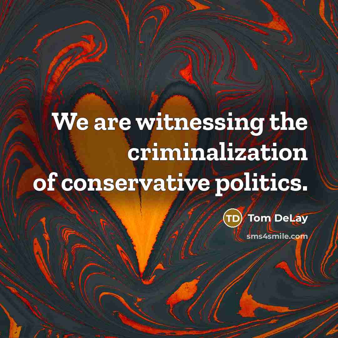 “We are witnessing the criminalization of conservative politics.…” quote by Tom DeLay
