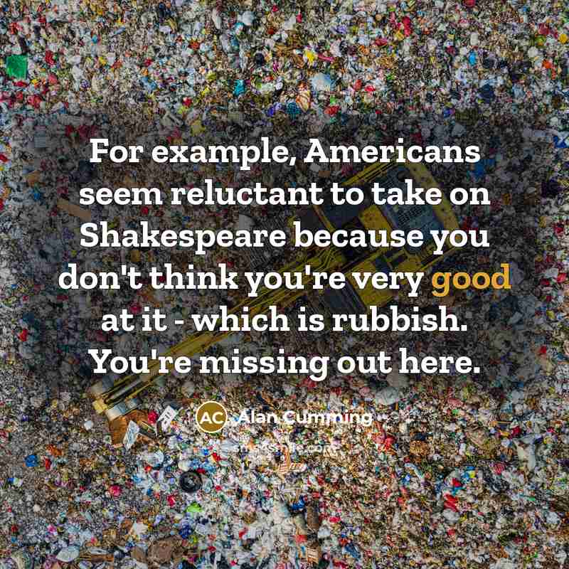 “For example, Americans seem reluctant to take on Shakespeare because you don't think you're very good at it - which is rubbish. You're missing out here.” quote by Alan Cumming