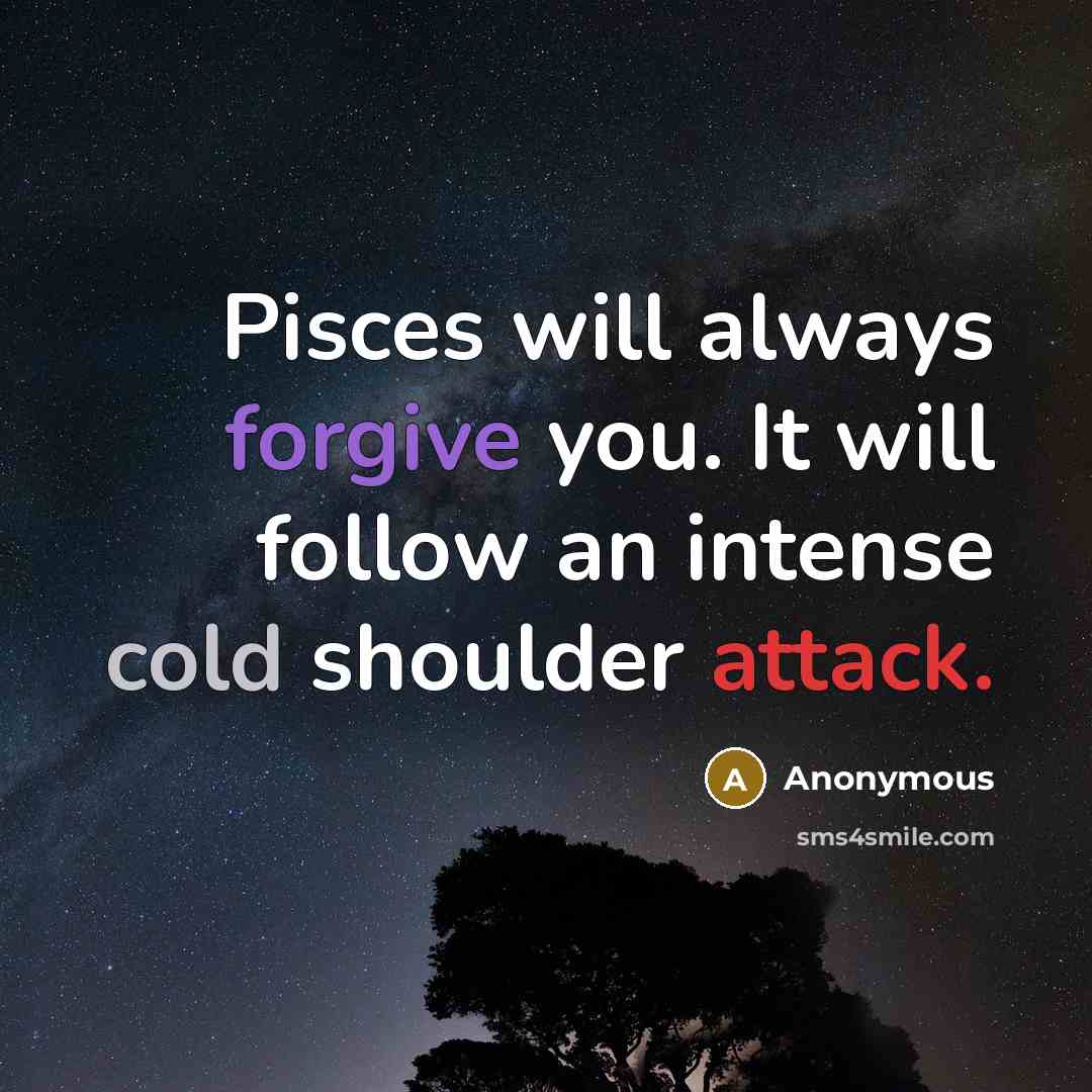 “Pisces will always forgive you. It will follow an intense cold shoulder attack.” quote by Anonymous