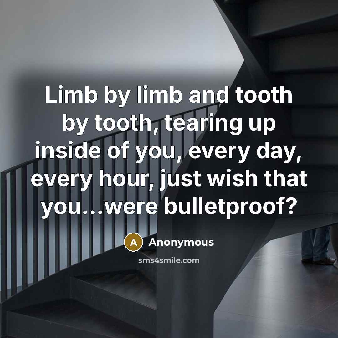 “Limb by limb and tooth by tooth, tearing up inside of you, every day, every hour, just wish that you...were bulletproof?” quote by Anonymous