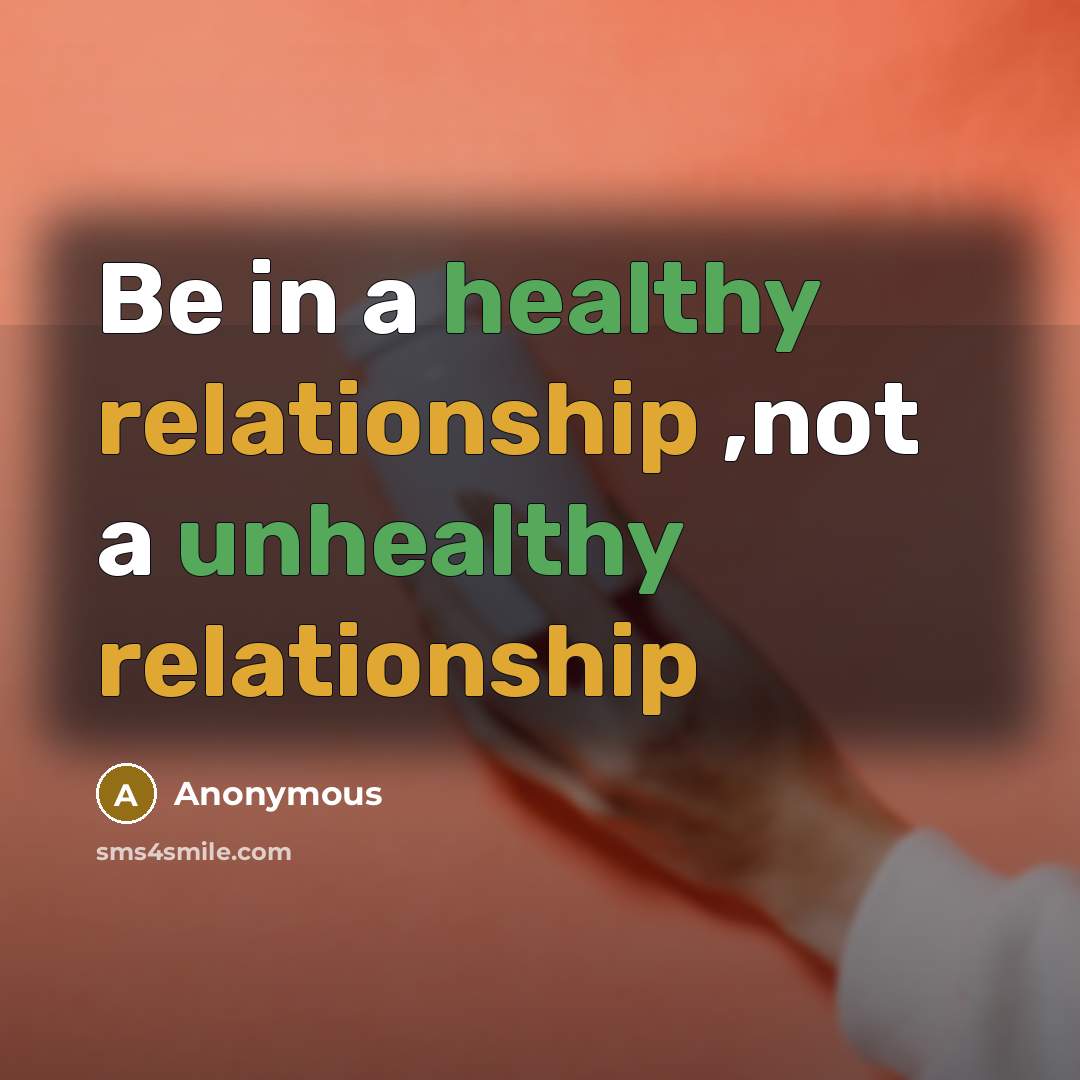 “Be in a healthy relationship ,not a unhealthy relationship” quote by Anonymous