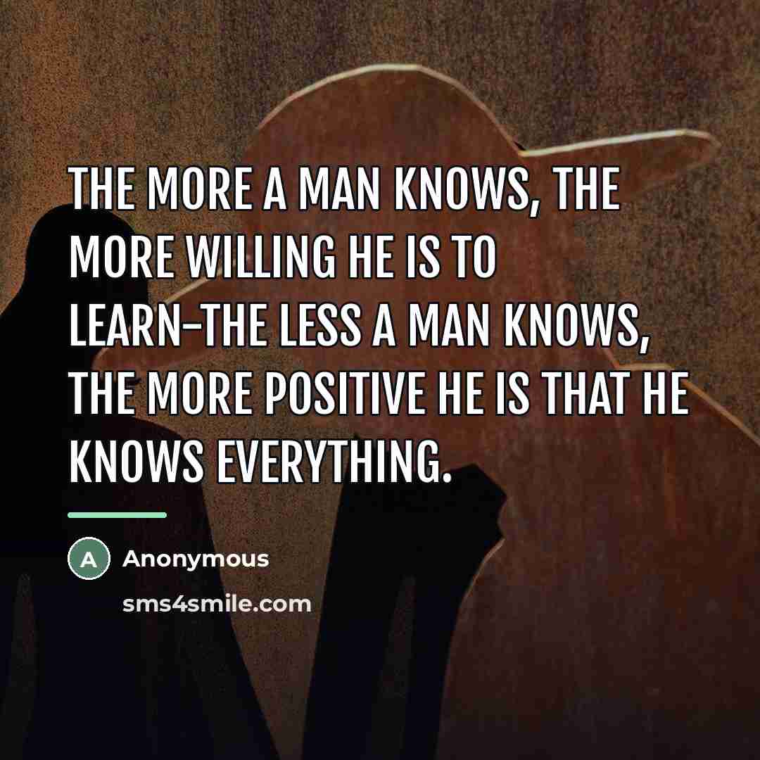 “The more a man knows, the more willing he is…” quote by Anonymous