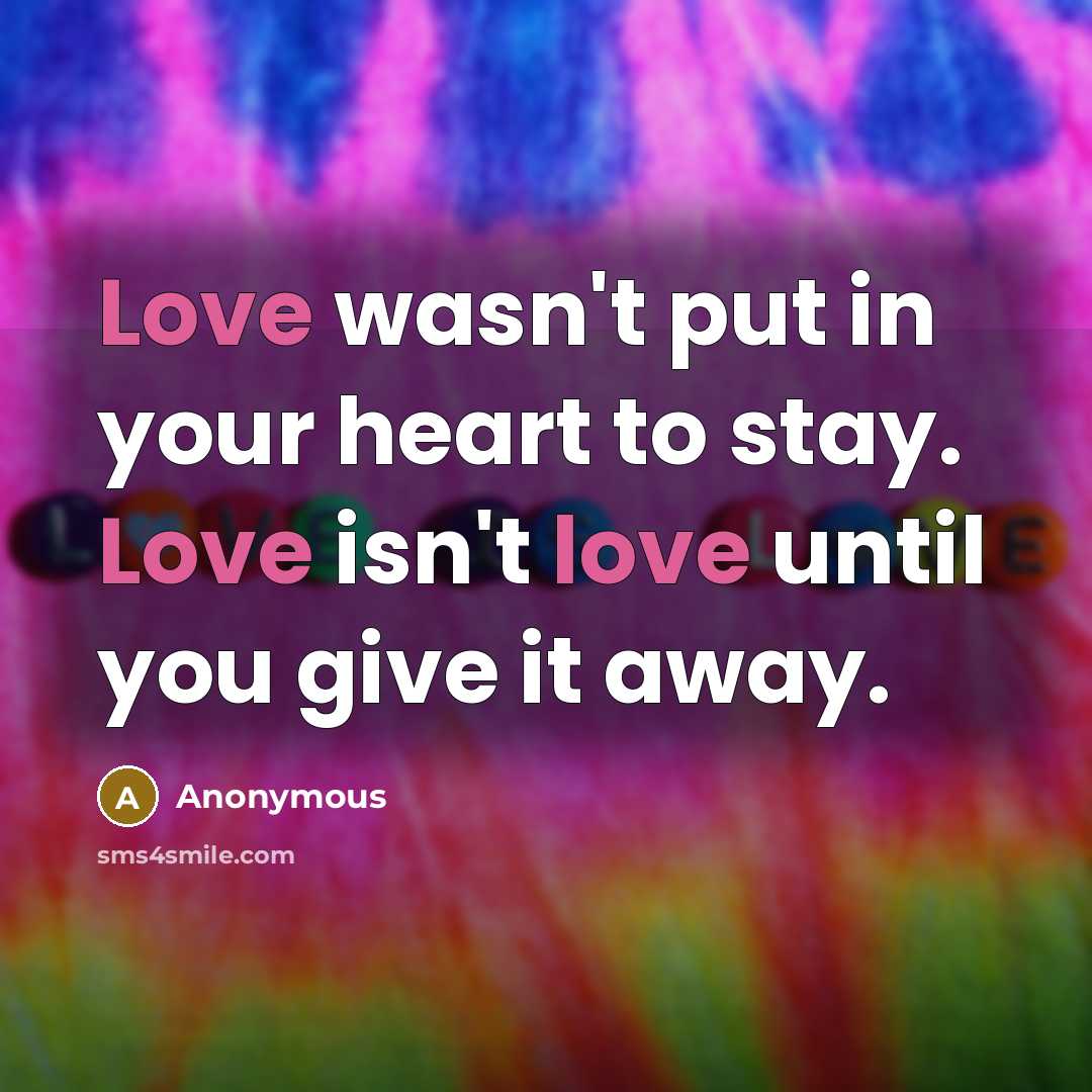 “Love wasn't put in your heart to stay. Love isn't love until you give it away.” quote by Anonymous