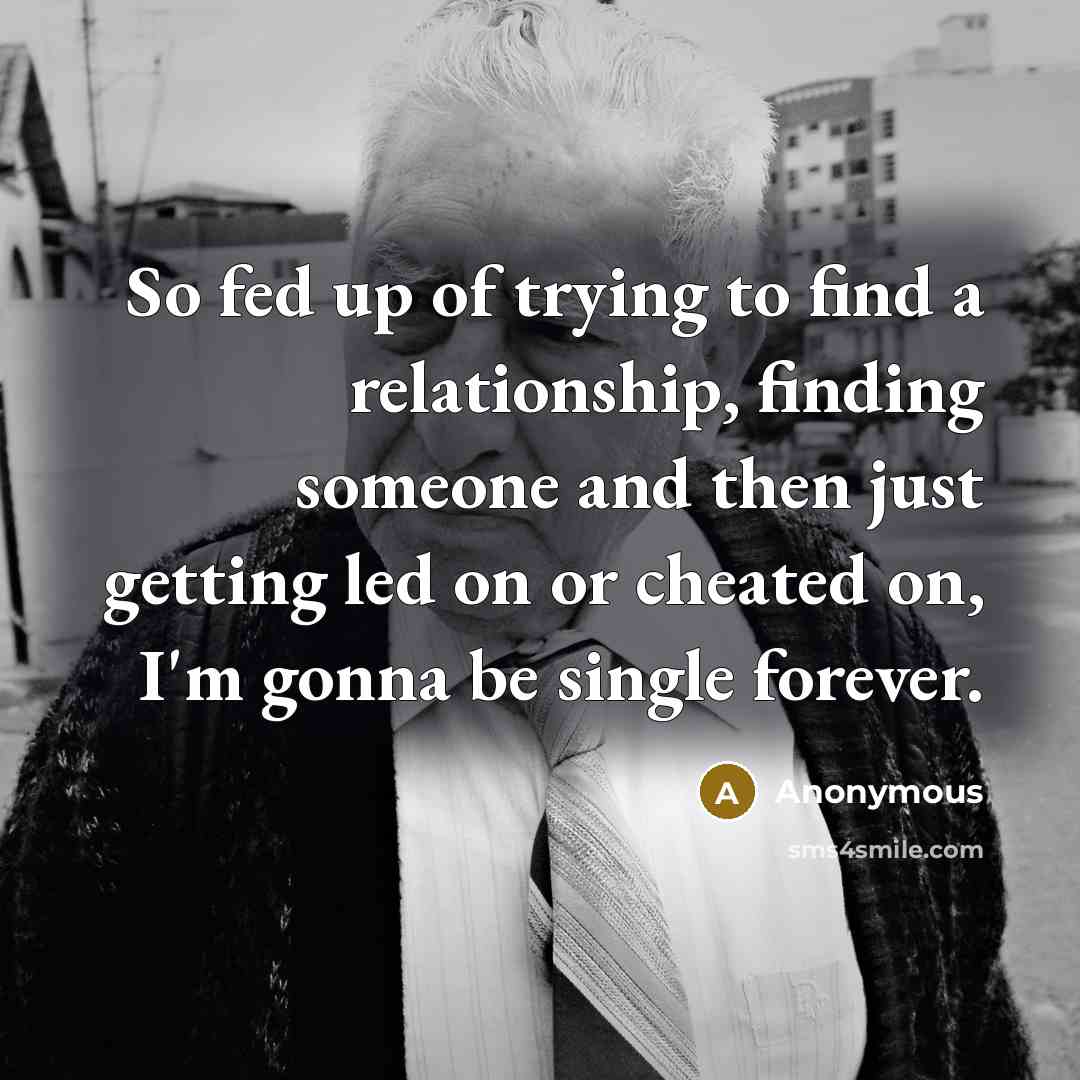 “So fed up of trying to find a relationship, finding someone and then just getting led on or cheated on, I'm gonna be single forever.” quote by Anonymous