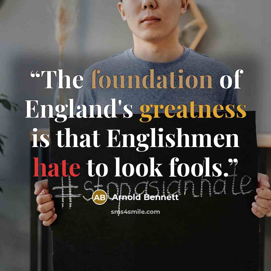 “The foundation of England's greatness is that Englishmen hate to look fools.” quote by Arnold Bennett