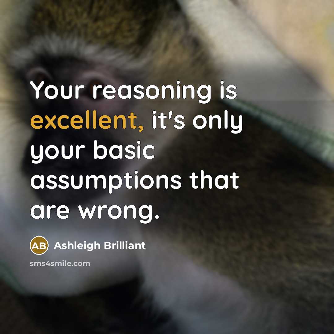 “Your reasoning is excellent, it's only your basic assumptions that…” quote by Ashleigh Brilliant
