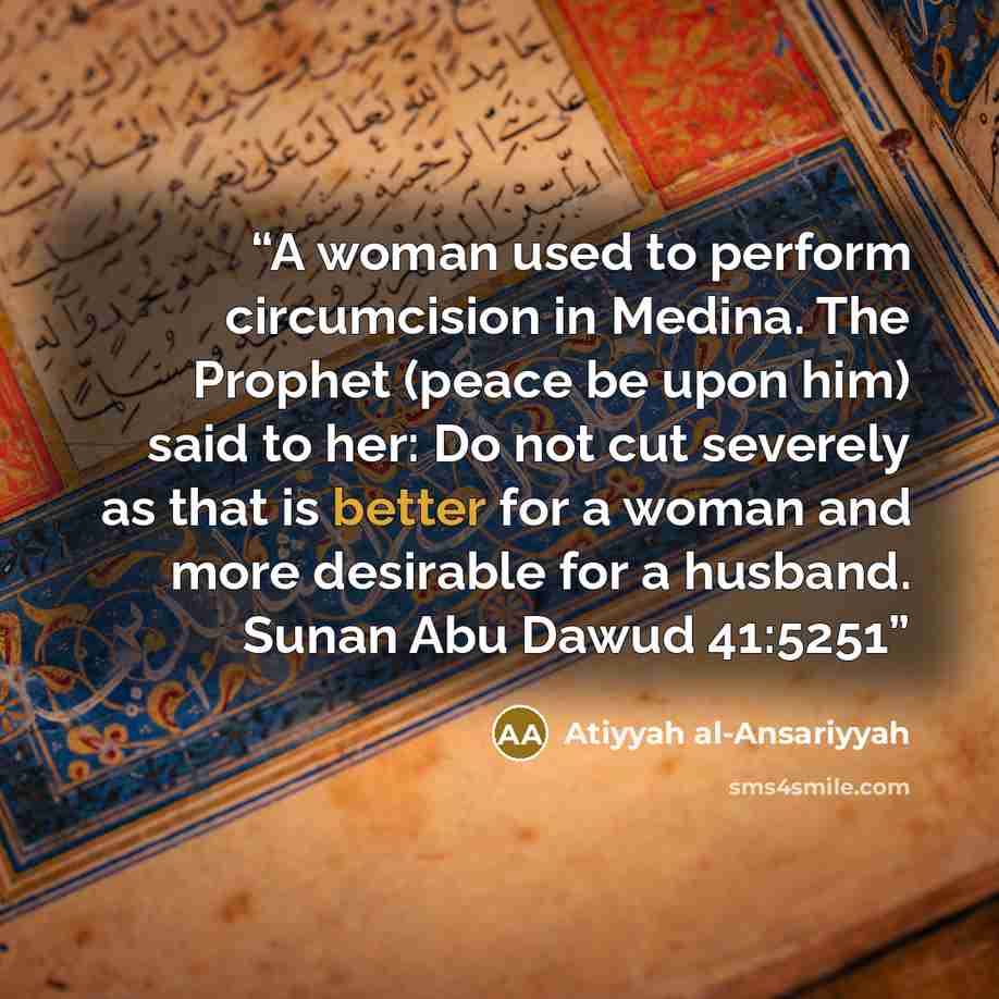 “A woman used to perform circumcision in Medina. The Prophet (peace be upon him) said to her: Do not cut severely as that is better for a woman and more desirable for a husband. Sunan Abu Dawud 41:5251” quote by Atiyyah al-Ansariyyah
