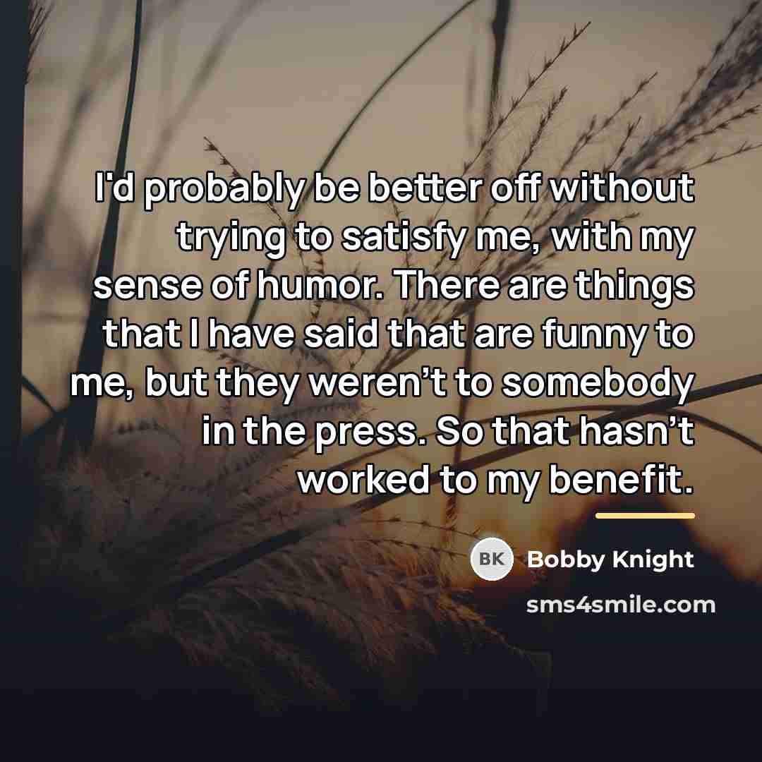 “I'd probably be better off without trying to satisfy me,…” quote by Bobby Knight