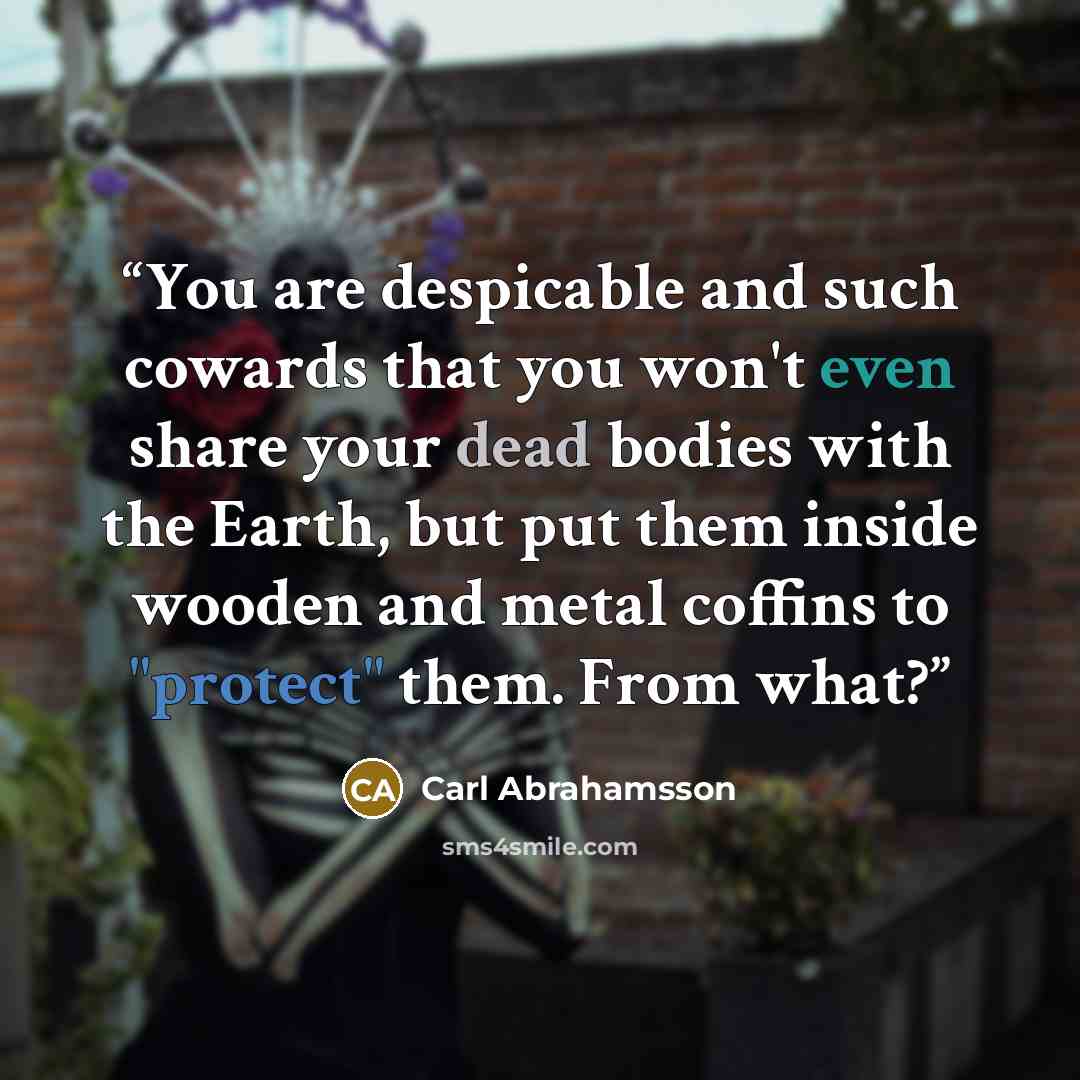 “You are despicable and such cowards that you won't even share your dead bodies with the Earth, but put them inside wooden and metal coffins to "protect" them. From what?” quote by Carl Abrahamsson