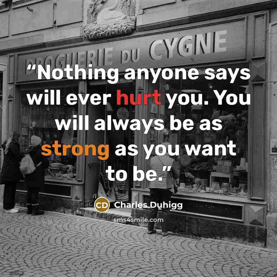 “Nothing anyone says will ever hurt you. You will always be as strong as you want to be.” quote by Charles Duhigg