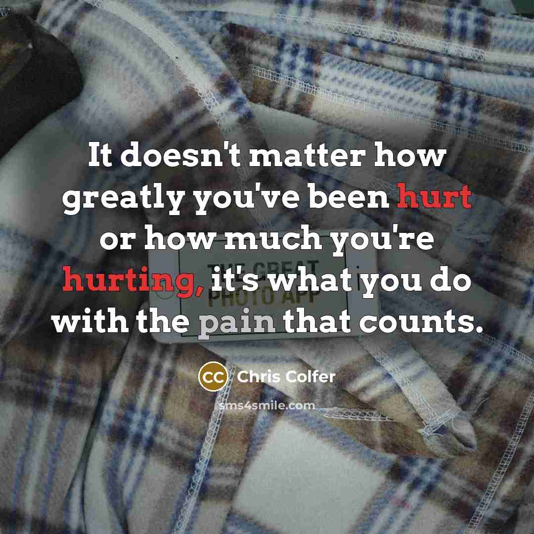 “It doesn't matter how greatly you've been hurt or how much you're hurting, it's what you do with the pain that counts.” quote by Chris Colfer
