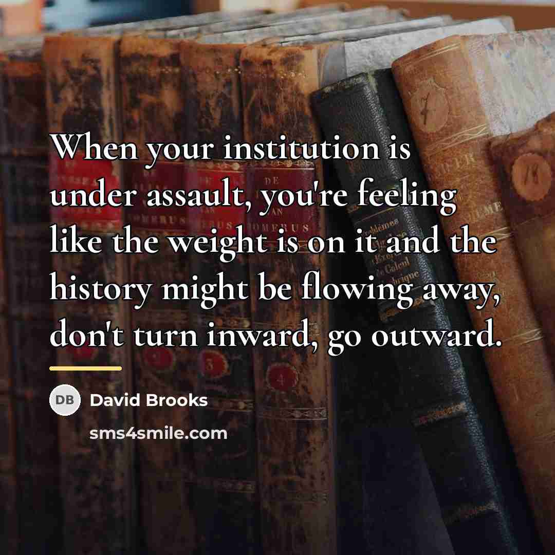 “When your institution is under assault, you're feeling like the…” quote by David Brooks