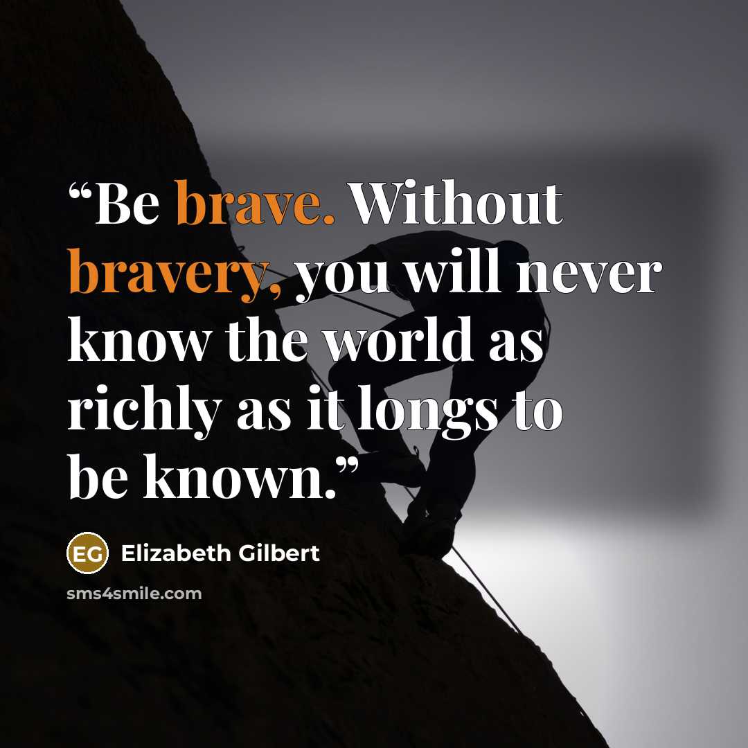 “Be brave. Without bravery, you will never know the world as richly as it longs to be known.” quote by Elizabeth Gilbert