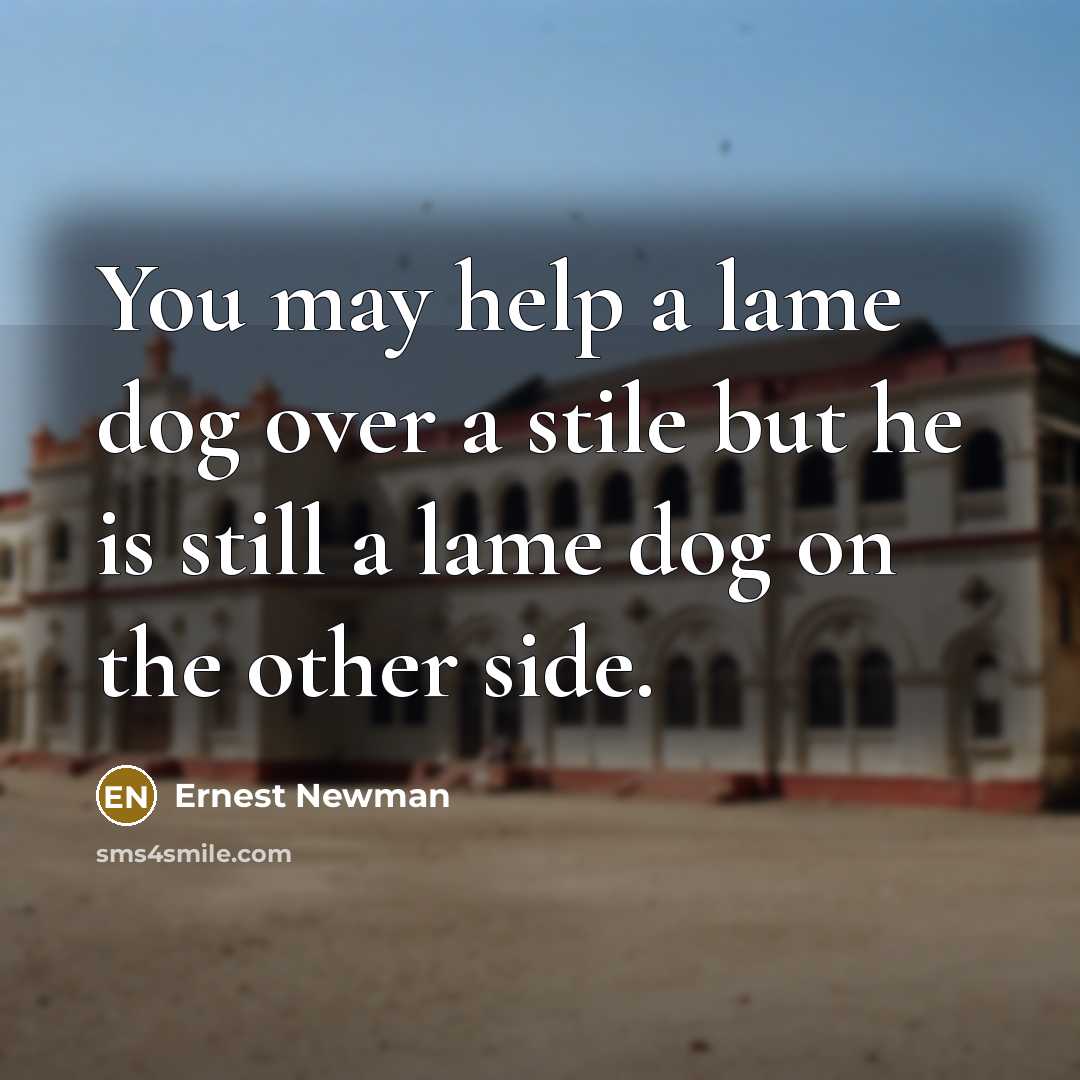 “You may help a lame dog over a stile but…” quote by Ernest Newman
