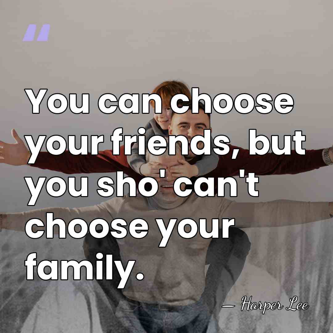 You can choose your friends, but you sho' can't choose your family. - Harper Lee