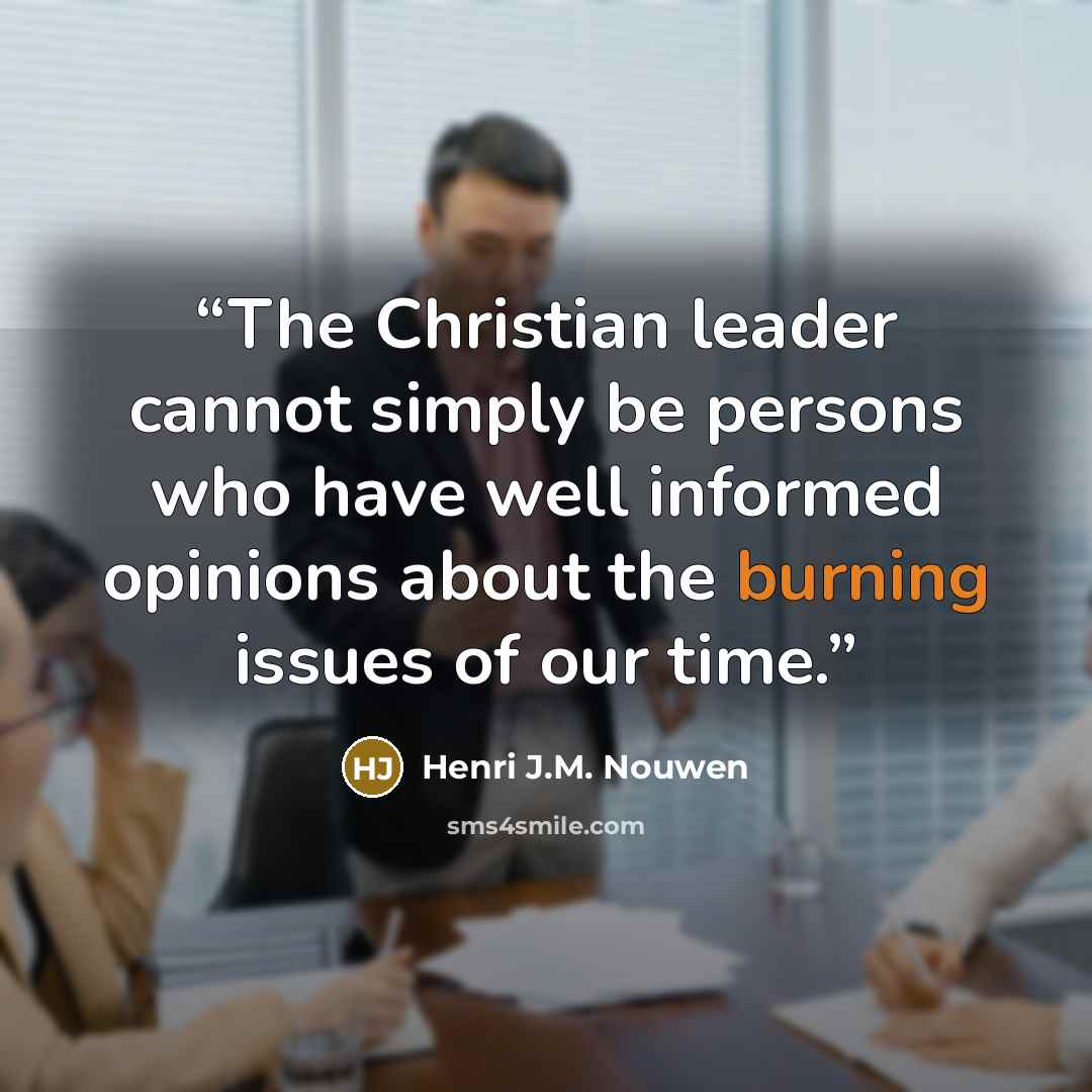 “The Christian leader cannot simply be persons who have well informed opinions about the burning issues of our time.” quote by Henri J.M. Nouwen