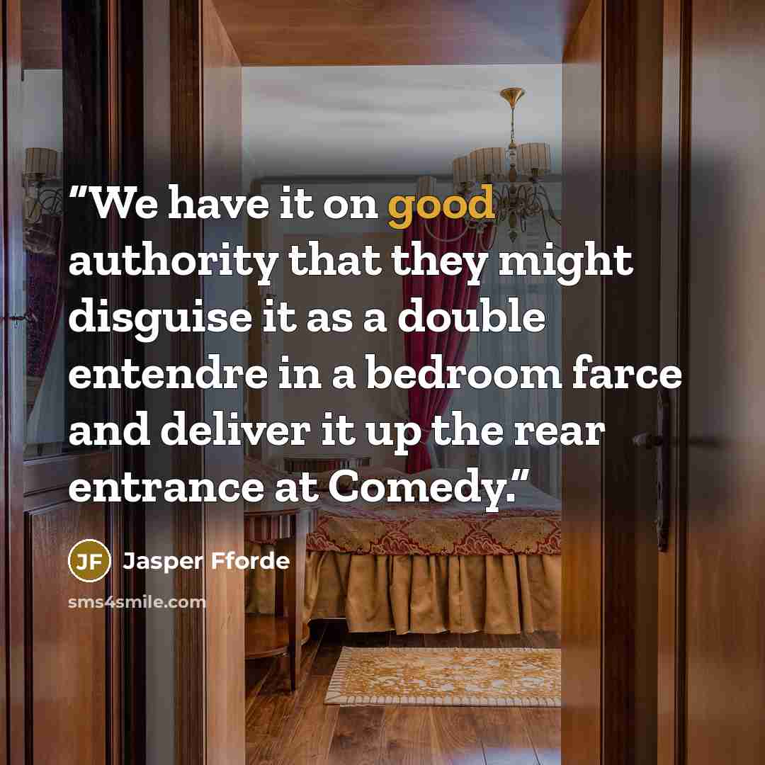 “We have it on good authority that they might disguise it as a double entendre in a bedroom farce and deliver it up the rear entrance at Comedy.” quote by Jasper Fforde
