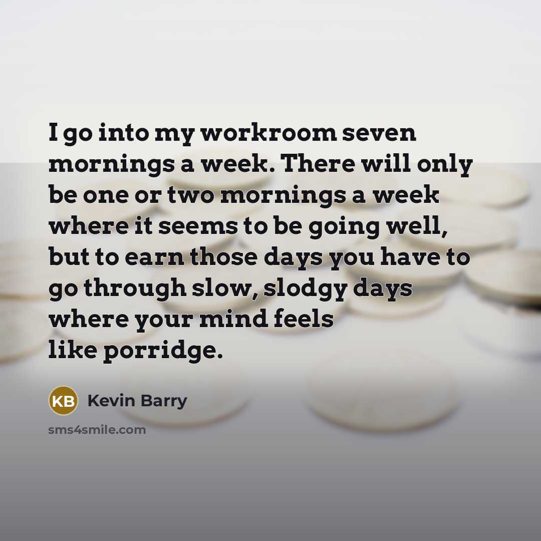 “I go into my workroom seven mornings a week. There…” quote by Kevin Barry