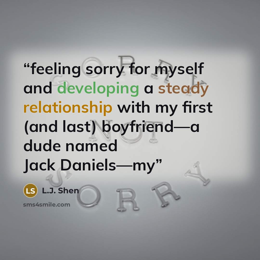 “feeling sorry for myself and developing a steady relationship with my first (and last) boyfriend—a dude named Jack Daniels—my” quote by L.J. Shen