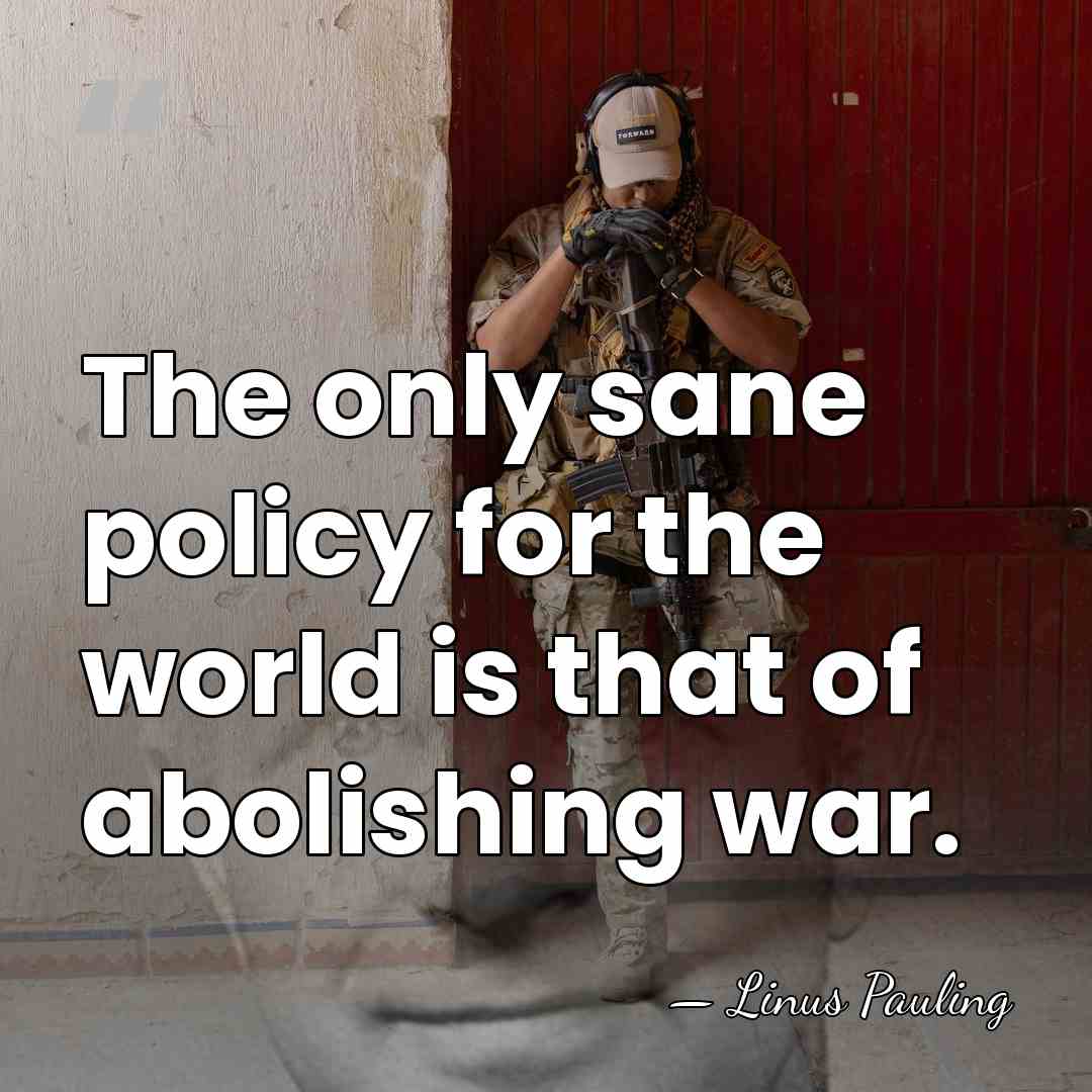 The only sane policy for the world is that of abolishing war. - Linus Pauling