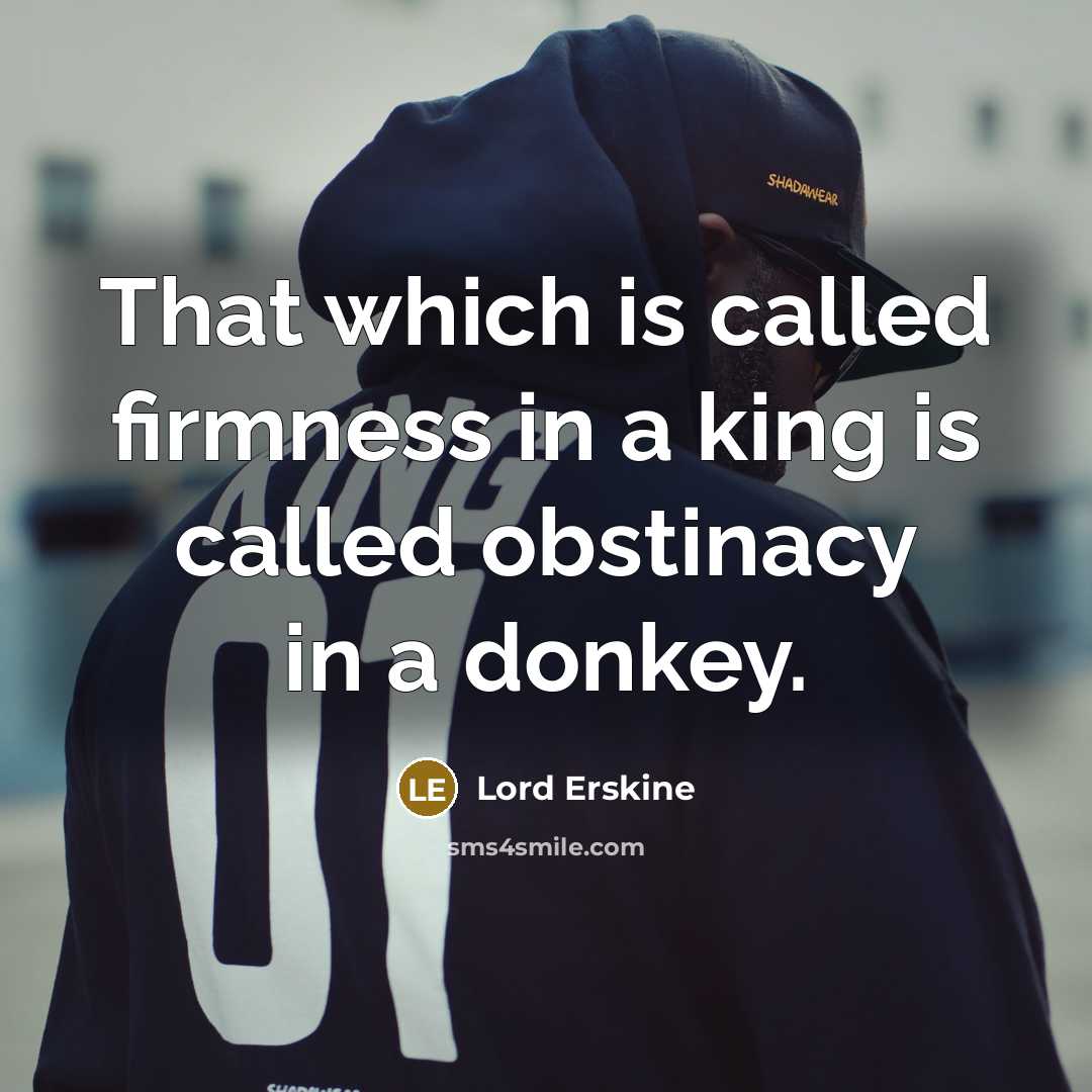 “That which is called firmness in a king is called obstinacy in a donkey.” quote by Lord Erskine