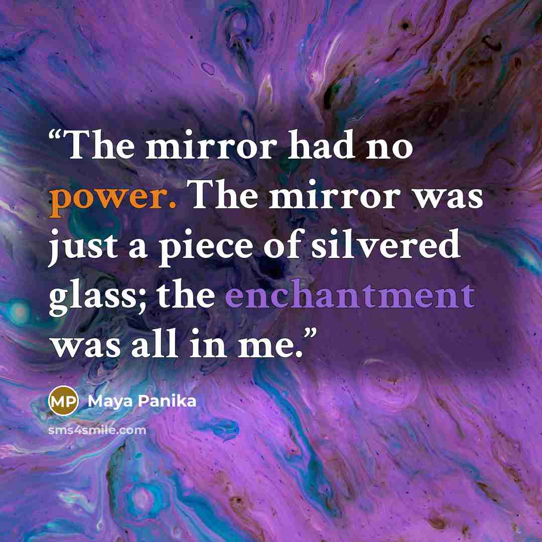 “The mirror had no power. The mirror was just a piece of silvered glass; the enchantment was all in me.” quote by Maya Panika