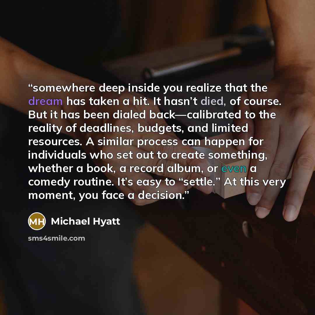 “somewhere deep inside you realize that the dream has taken a hit. It hasn’t died, of course. But it has been dialed back—calibrated to the reality of deadlines, budgets, and limited resources. A similar process can happen for individuals who set out to create something, whether a book, a record…” quote by Michael Hyatt