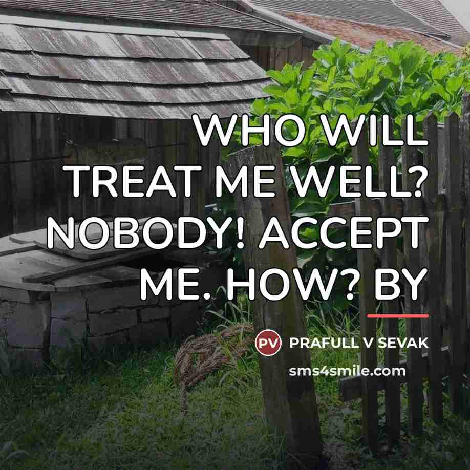 “WHO WILL TREAT ME WELL? NOBODY! ACCEPT ME. HOW? BY…” quote by Prafull V Sevak