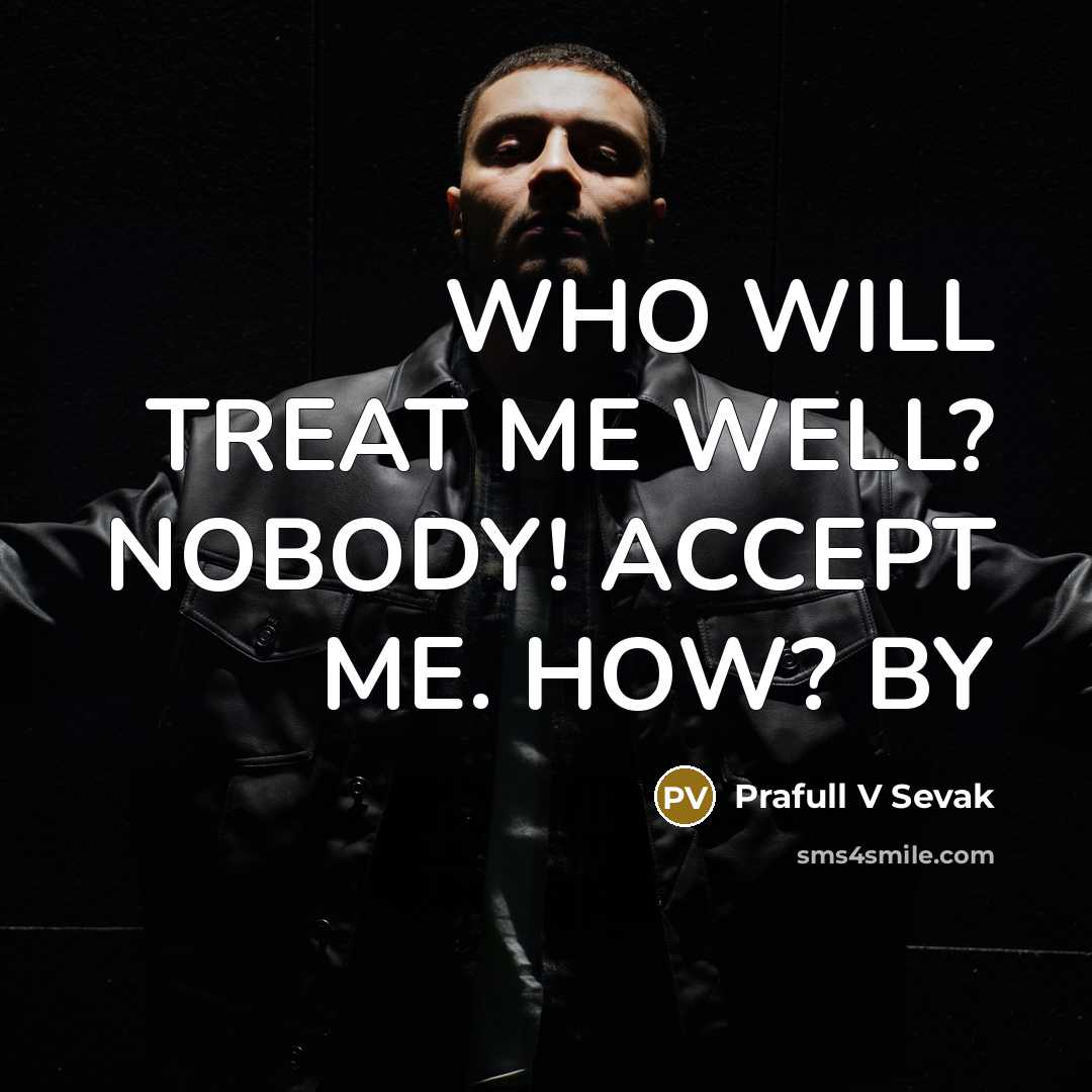 “WHO WILL TREAT ME WELL? NOBODY! ACCEPT ME. HOW? BY” quote by Prafull V Sevak
