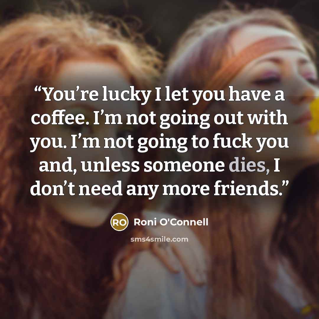 “You’re lucky I let you have a coffee. I’m not going out with you. I’m not going to fuck you and, unless someone dies, I don’t need any more friends.” quote by Roni O'Connell