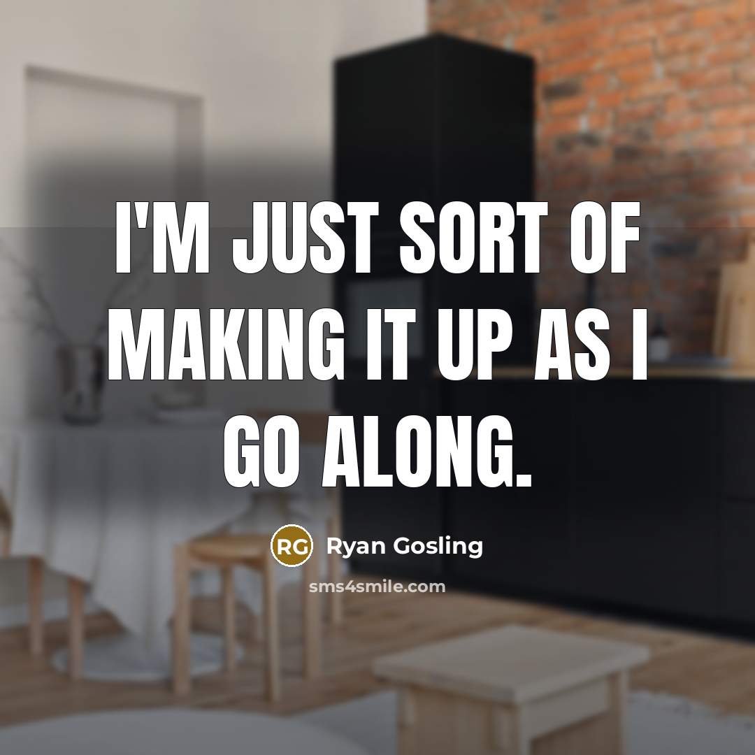 “I'm just sort of making it up as I go…” quote by Ryan Gosling