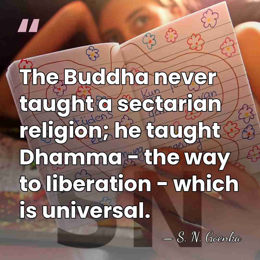 The Buddha never taught a sectarian religion; he taught Dhamma - the way to liberation -&hellip; - S. N. Goenka