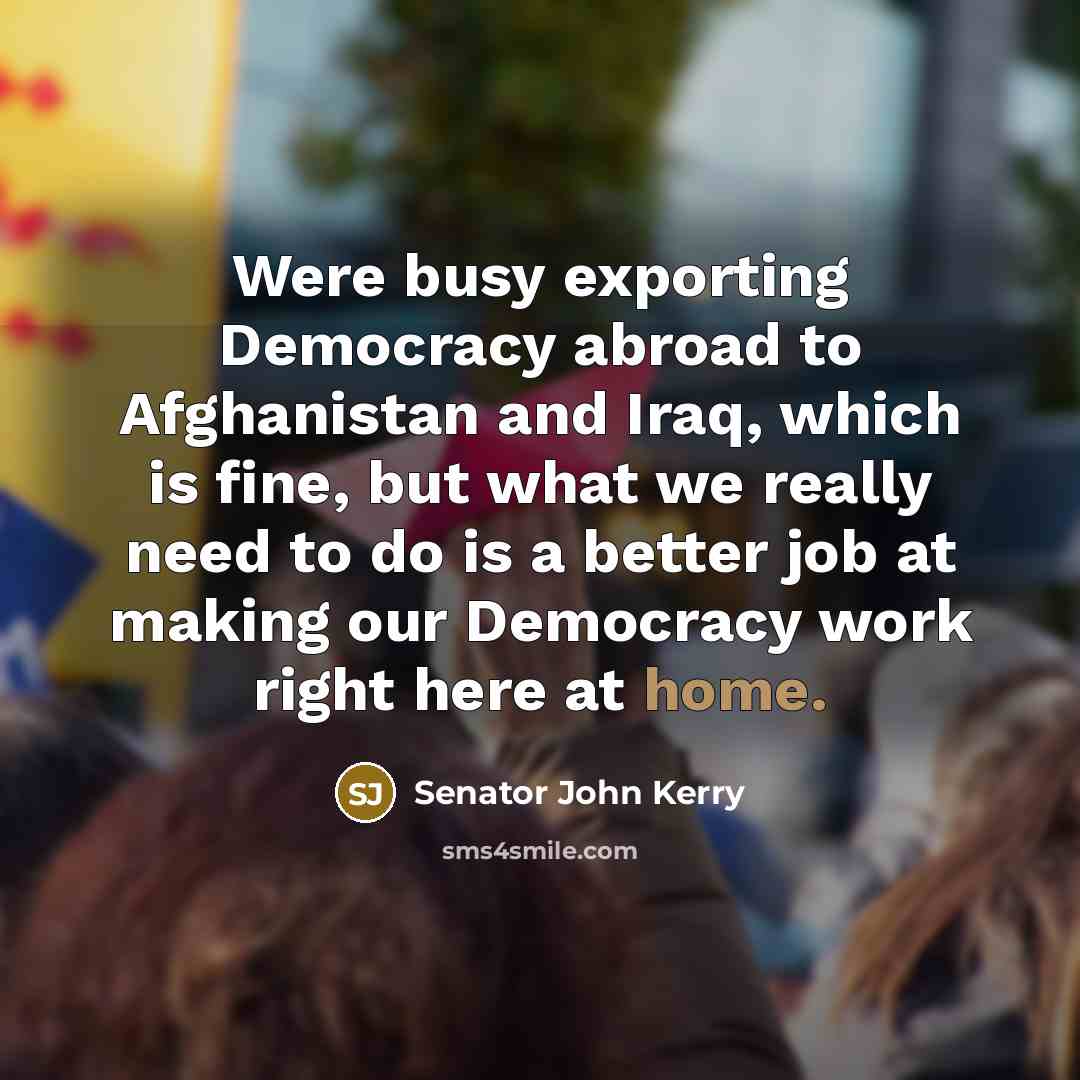 “Were busy exporting Democracy abroad to Afghanistan and Iraq, which…” quote by Senator John Kerry