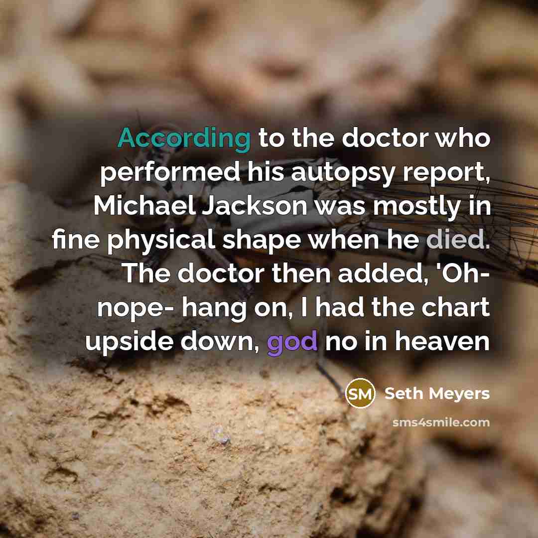 “According to the doctor who performed his autopsy report, Michael Jackson was mostly in fine physical shape when he died. The doctor then added, 'Oh- nope- hang on, I had the chart upside down, god no in heaven” quote by Seth Meyers