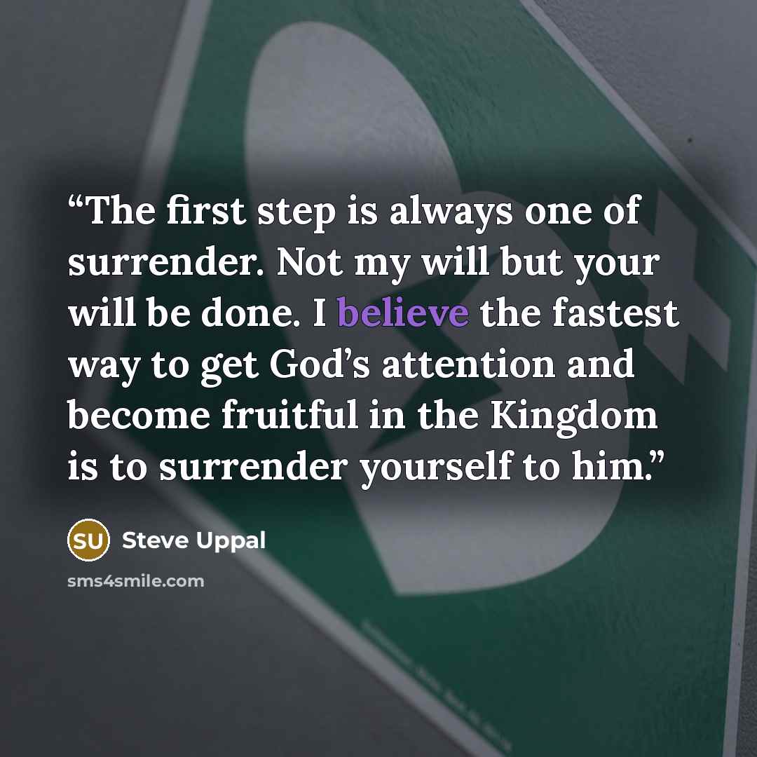 “The first step is always one of surrender. Not my will but your will be done. I believe the fastest way to get God’s attention and become fruitful in the Kingdom is to surrender yourself to him.” quote by Steve Uppal