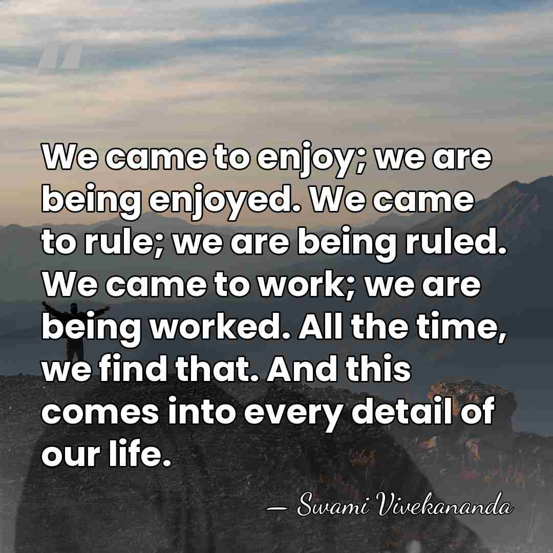 We came to enjoy; we are being enjoyed. We came to rule;&hellip; - Swami Vivekananda