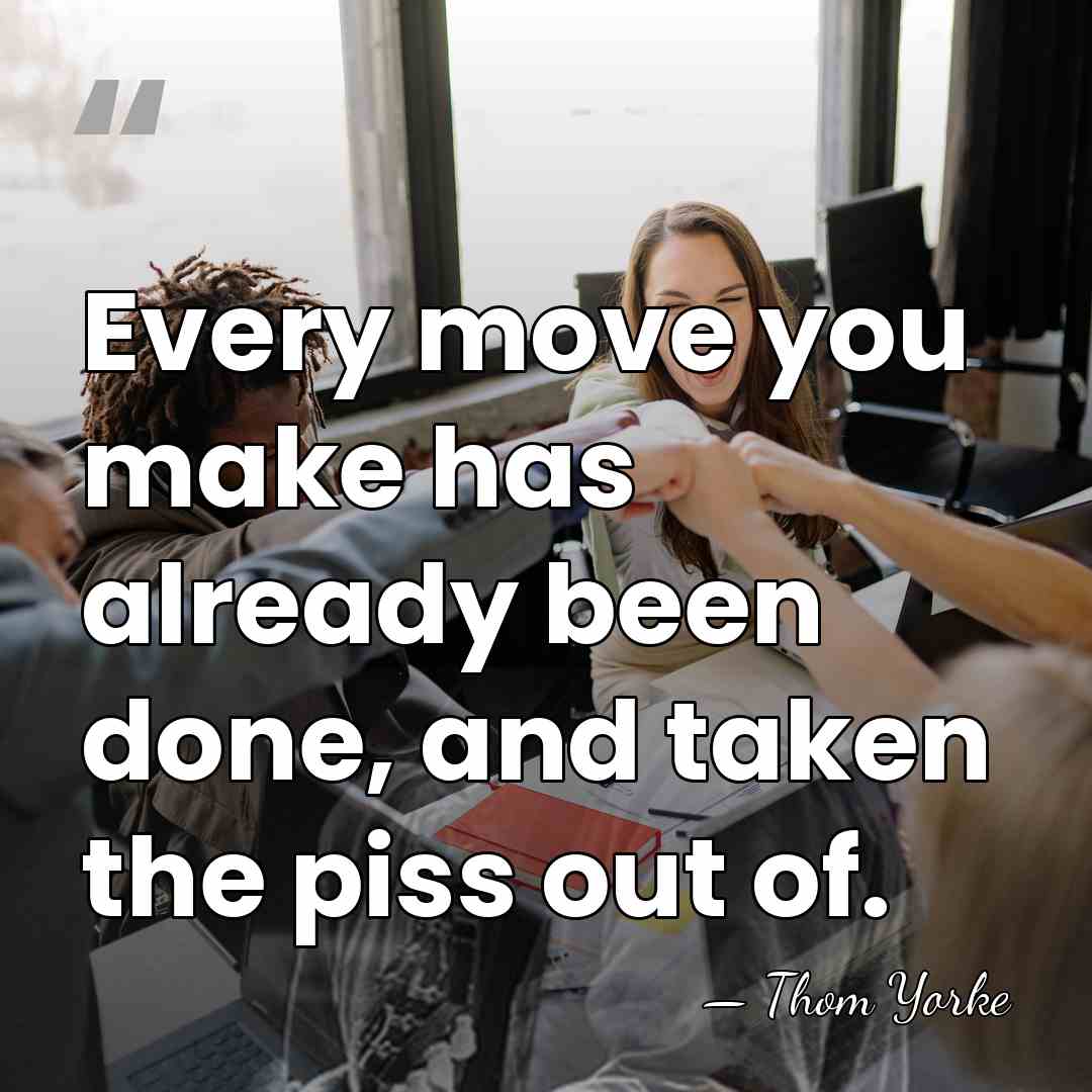 Every move you make has already been done, and taken the piss&hellip; - Thom Yorke