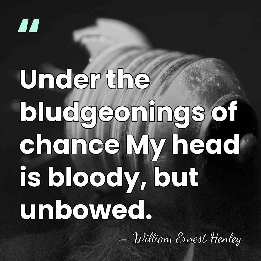 Under the bludgeonings of chance My head is bloody, but unbowed. - William Ernest Henley