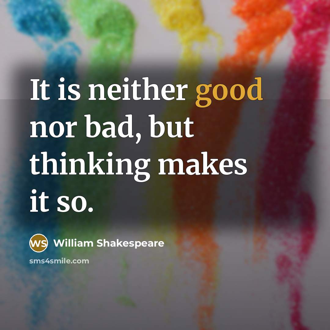 “It is neither good nor bad, but thinking makes it so.” quote by William Shakespeare