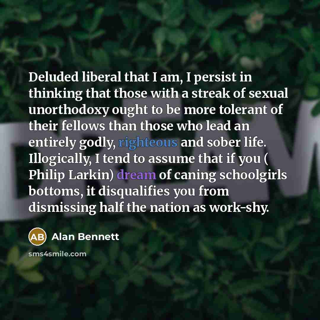 “Deluded liberal that I am, I persist in thinking that…” quote by Alan Bennett