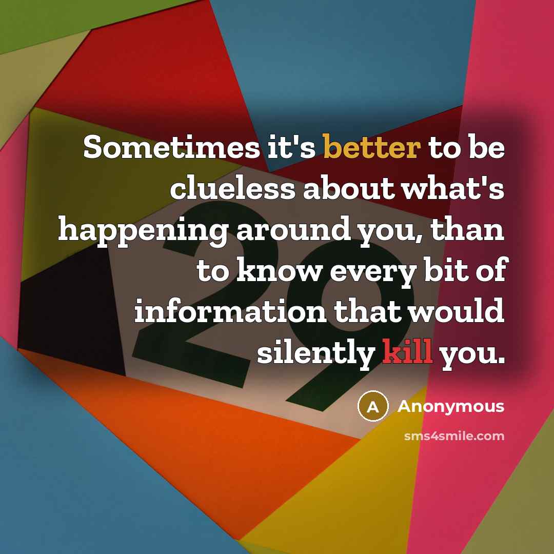 “Sometimes it's better to be clueless about what's happening around you, than to know every bit of information that would silently kill you.” quote by Anonymous